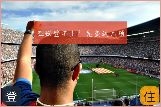 亚娱登不上？先查这几项