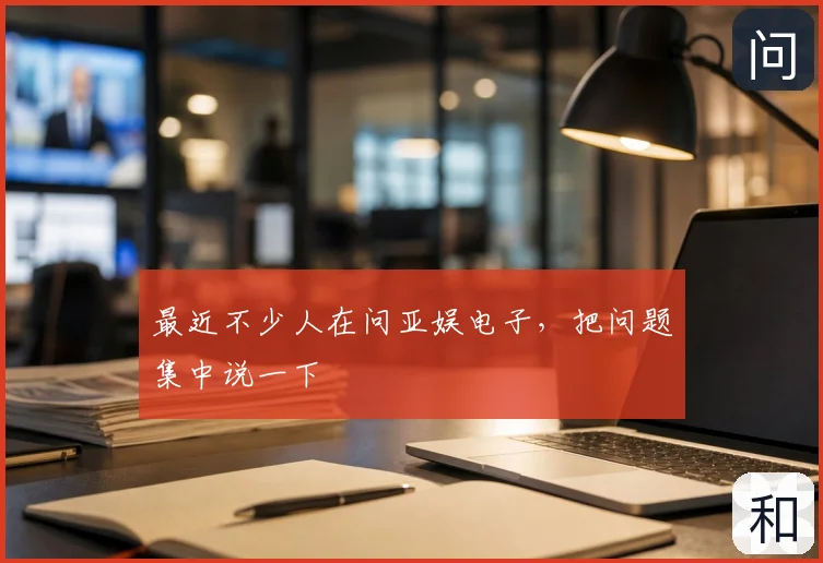 最近不少人在问亚娱电子，把问题集中说一下